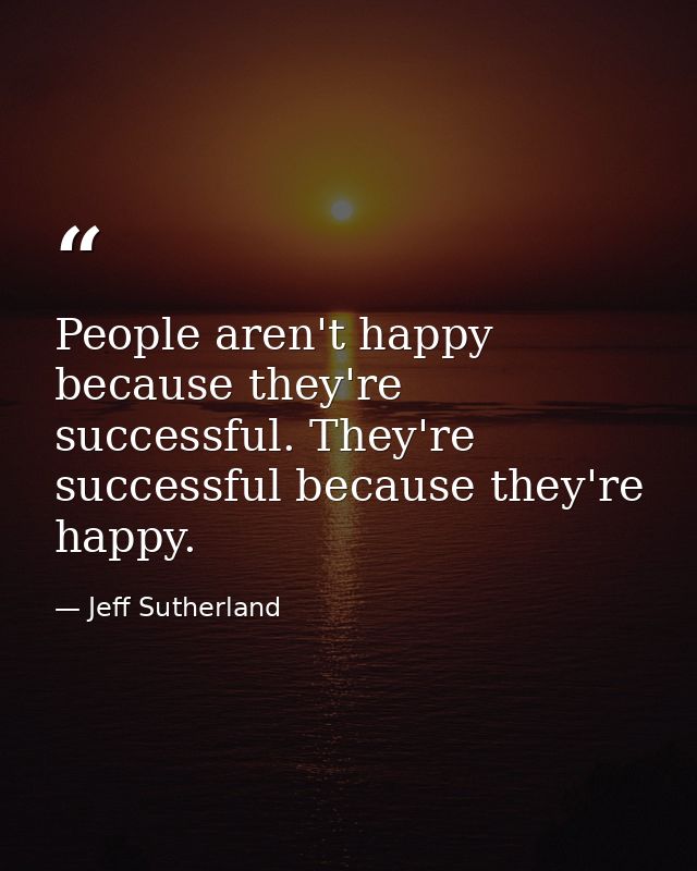 People aren't happy because they're successful. They're successful because they're happy. — Jeff Sutherland