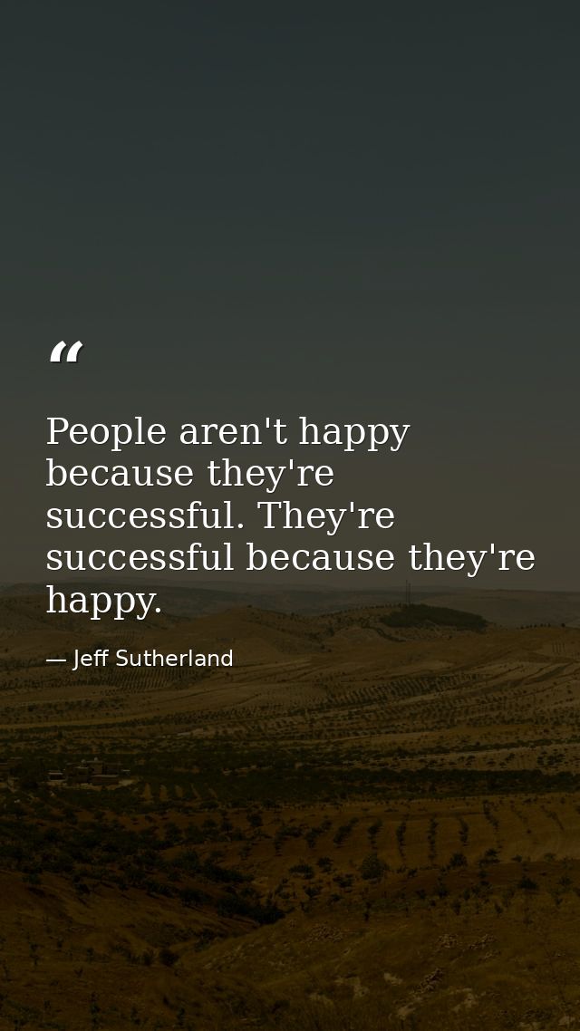 People aren't happy because they're successful. They're successful because they're happy. — Jeff Sutherland