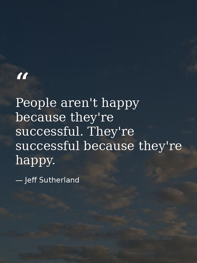 People aren't happy because they're successful. They're successful because they're happy. — Jeff Sutherland