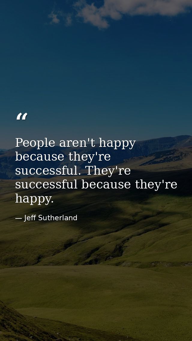 People aren't happy because they're successful. They're successful because they're happy. — Jeff Sutherland