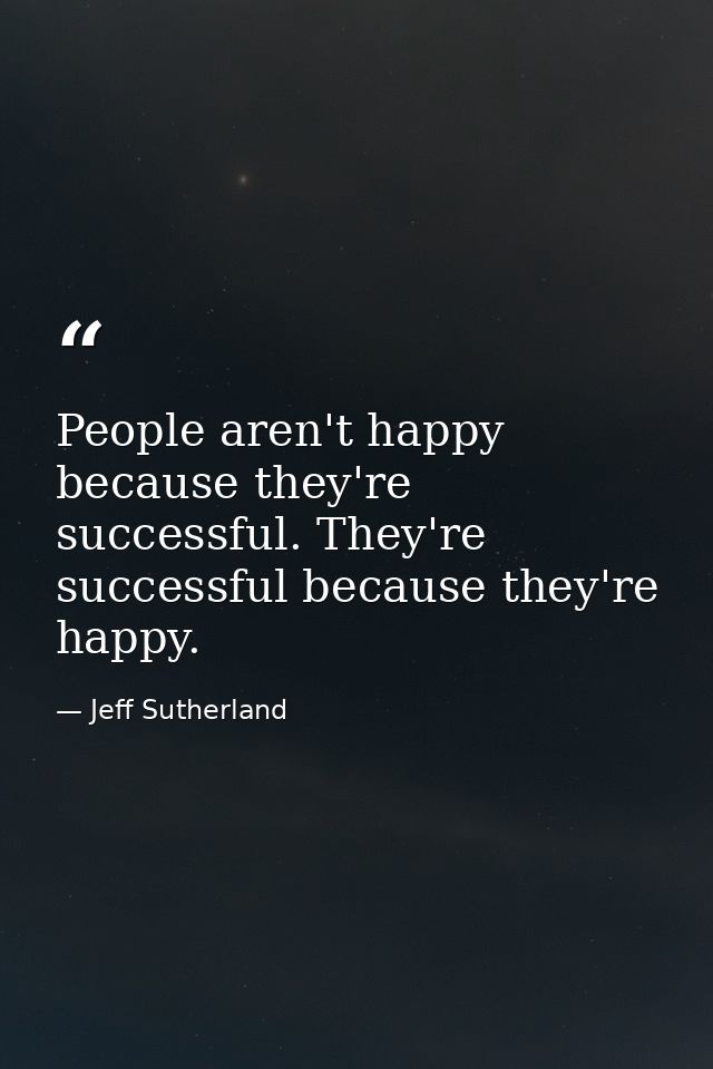 People aren't happy because they're successful. They're successful because they're happy. — Jeff Sutherland