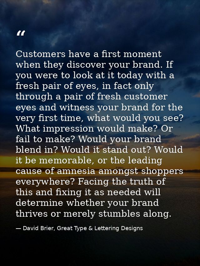 Customers have a first moment when they discover your brand. If you were to look at it today with a fresh pair of eyes,  — David Brier, Great Type & Lettering Designs