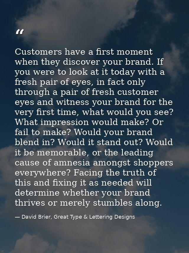 Customers have a first moment when they discover your brand. If you were to look at it today with a fresh pair of eyes,  — David Brier, Great Type & Lettering Designs