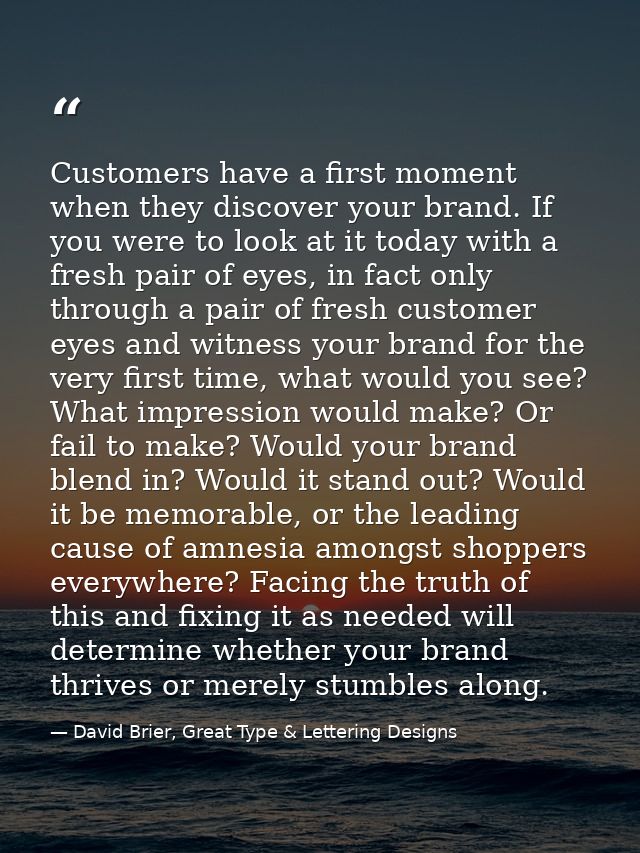 Customers have a first moment when they discover your brand. If you were to look at it today with a fresh pair of eyes,  — David Brier, Great Type & Lettering Designs