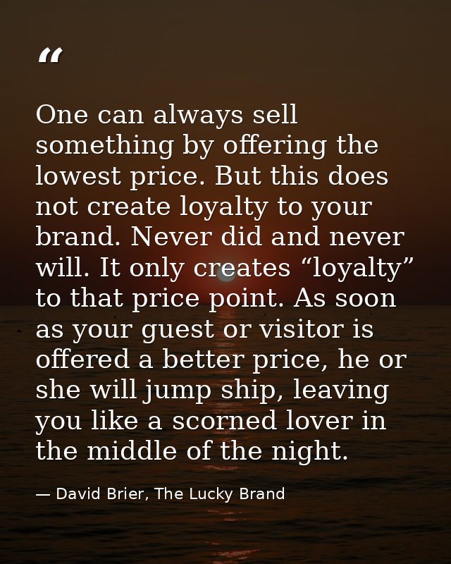 One can always sell something by offering the lowest price. But this does not create loyalty to your brand. Never did an — David Brier, The Lucky Brand