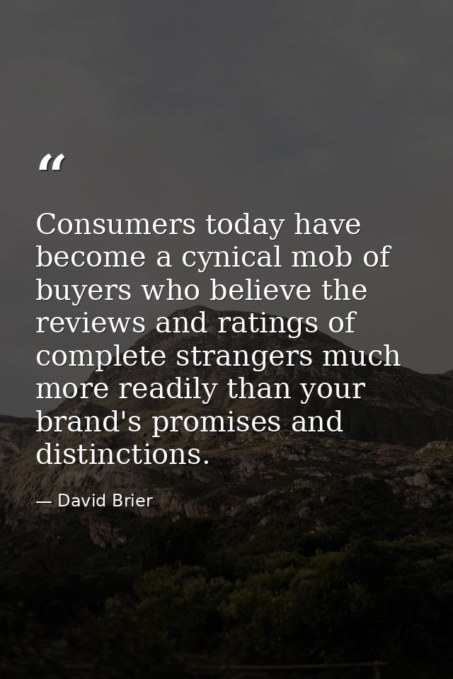 Consumers today have become a cynical mob of buyers who believe the reviews and ratings of complete strangers much more  — David Brier