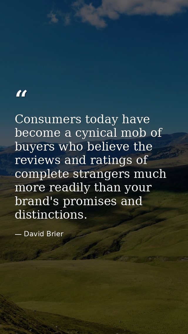 Consumers today have become a cynical mob of buyers who believe the reviews and ratings of complete strangers much more  — David Brier