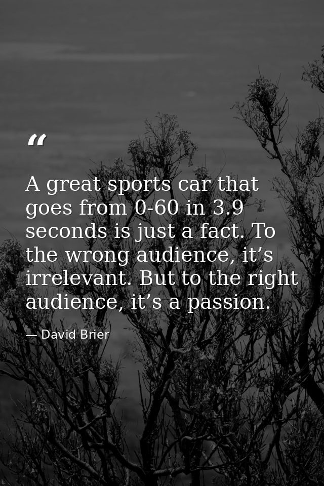 A great sports car that goes from 0-60 in 3.9 seconds is just a fact. To the wrong audience, it’s irrelevant. But to the — David Brier