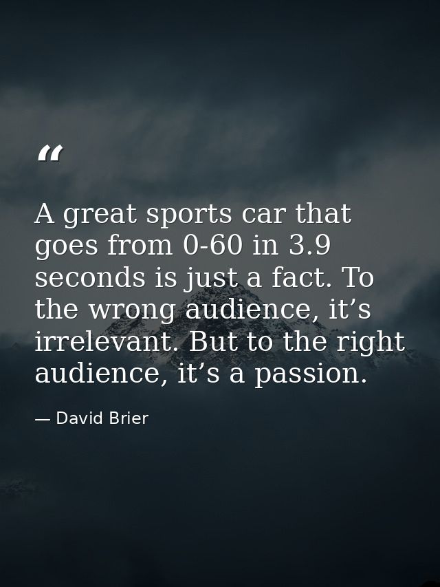 A great sports car that goes from 0-60 in 3.9 seconds is just a fact. To the wrong audience, it’s irrelevant. But to the — David Brier