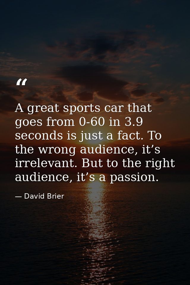A great sports car that goes from 0-60 in 3.9 seconds is just a fact. To the wrong audience, it’s irrelevant. But to the — David Brier