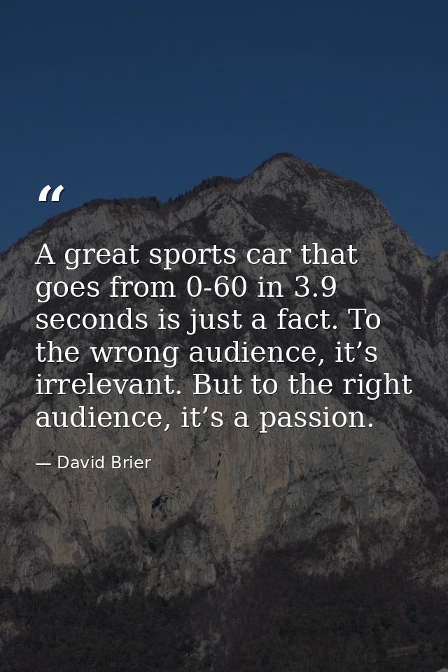 A great sports car that goes from 0-60 in 3.9 seconds is just a fact. To the wrong audience, it’s irrelevant. But to the — David Brier