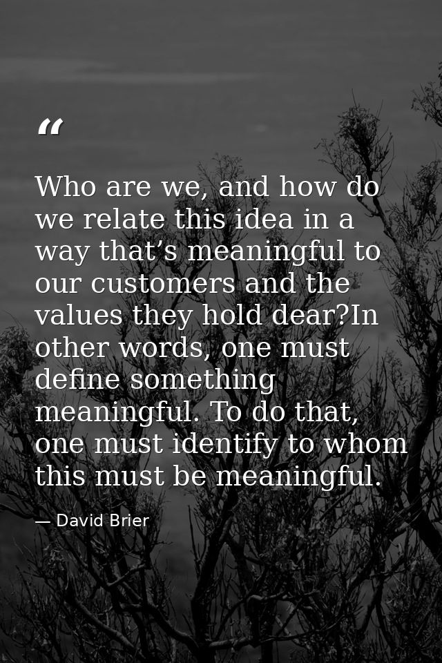 Who are we, and how do we relate this idea in a way that’s meaningful to our customers and the values they hold dear?In  — David Brier