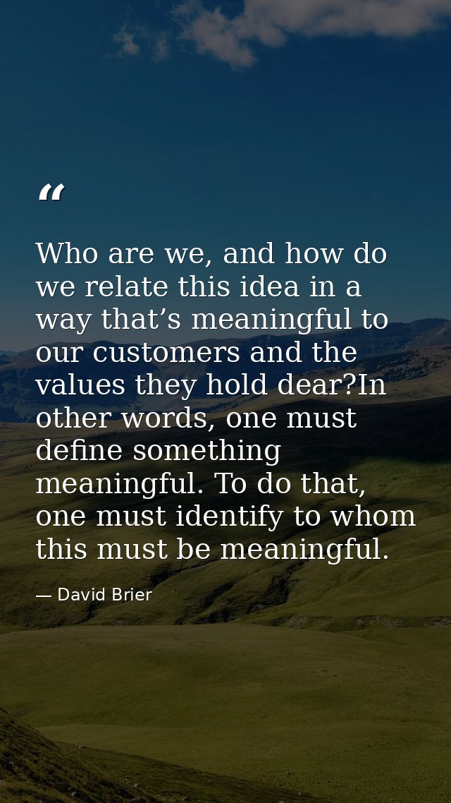 Who are we, and how do we relate this idea in a way that’s meaningful to our customers and the values they hold dear?In  — David Brier