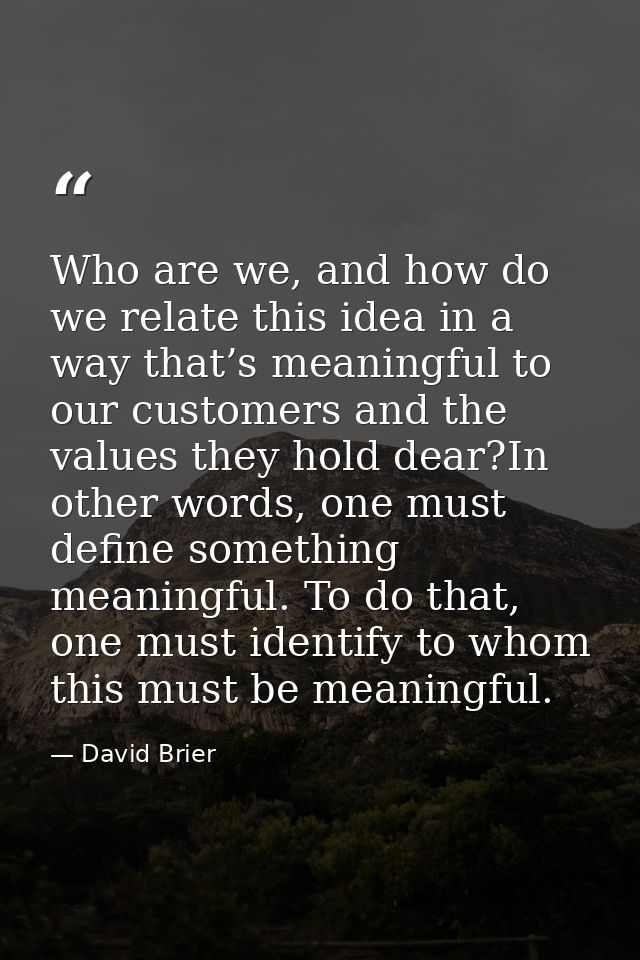 Who are we, and how do we relate this idea in a way that’s meaningful to our customers and the values they hold dear?In  — David Brier