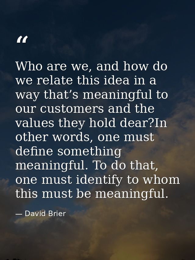 Who are we, and how do we relate this idea in a way that’s meaningful to our customers and the values they hold dear?In  — David Brier