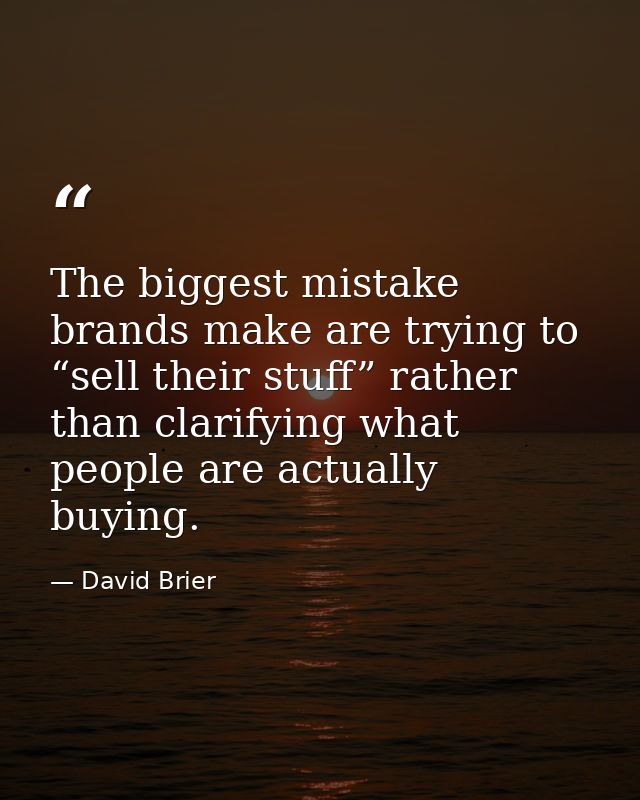 The biggest mistake brands make are trying to “sell their stuff” rather than clarifying what people are actually buying. — David Brier