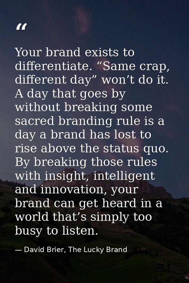 Your brand exists to differentiate. “Same crap, different day” won’t do it. A day that goes by without breaking some sac — David Brier, The Lucky Brand