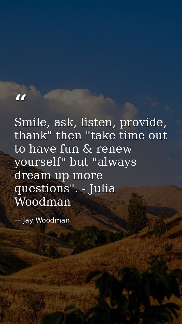 Smile, ask, listen, provide, thank" then "take time out to have fun & renew yourself" but "always dream up more question — Jay Woodman