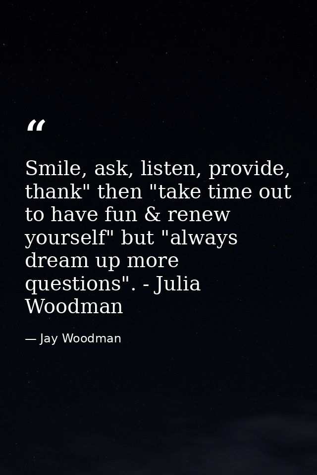 Smile, ask, listen, provide, thank" then "take time out to have fun & renew yourself" but "always dream up more question — Jay Woodman