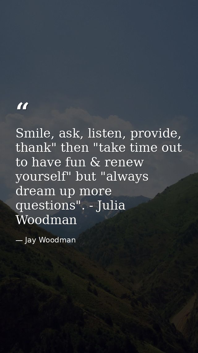 Smile, ask, listen, provide, thank" then "take time out to have fun & renew yourself" but "always dream up more question — Jay Woodman