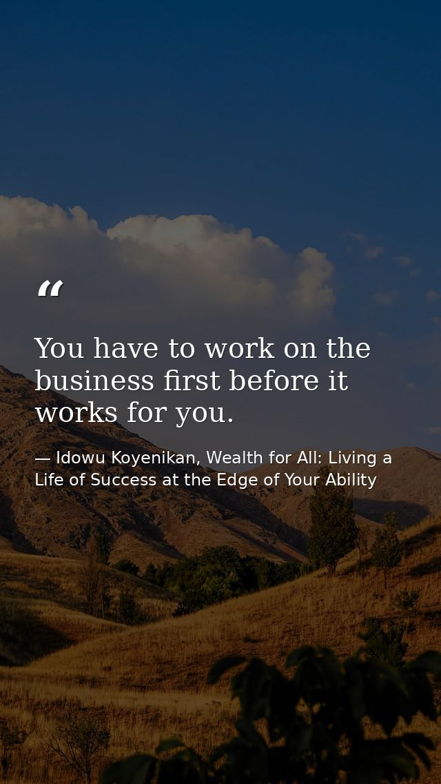 You have to work on the business first before it works for you. — Idowu Koyenikan, Wealth for All: Living a Life of Success at the Edge of Your Ability