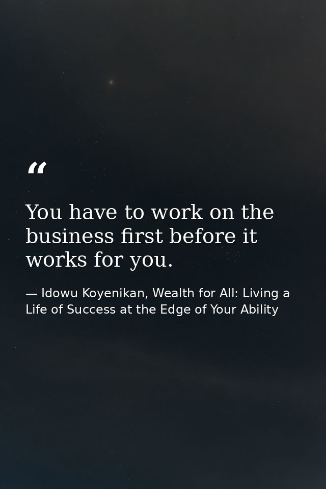 You have to work on the business first before it works for you. — Idowu Koyenikan, Wealth for All: Living a Life of Success at the Edge of Your Ability