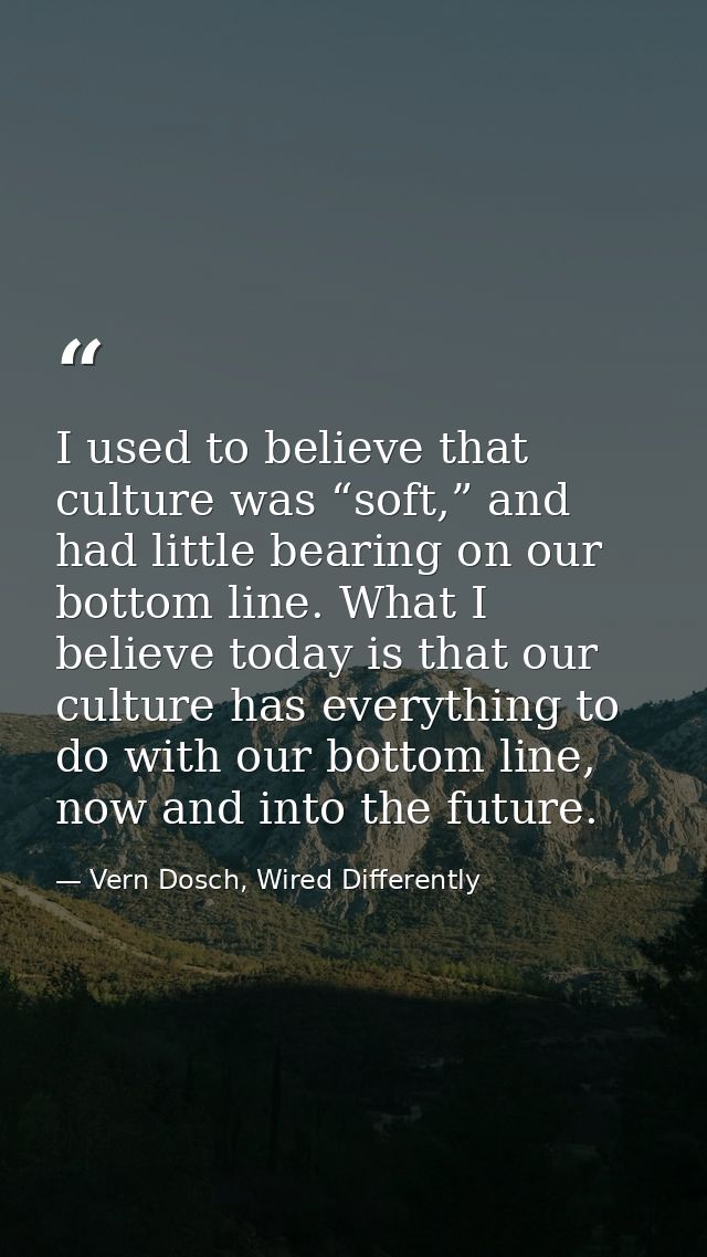 I used to believe that culture was “soft,” and had little bearing on our bottom line. What I believe today is that our c — Vern Dosch, Wired Differently
