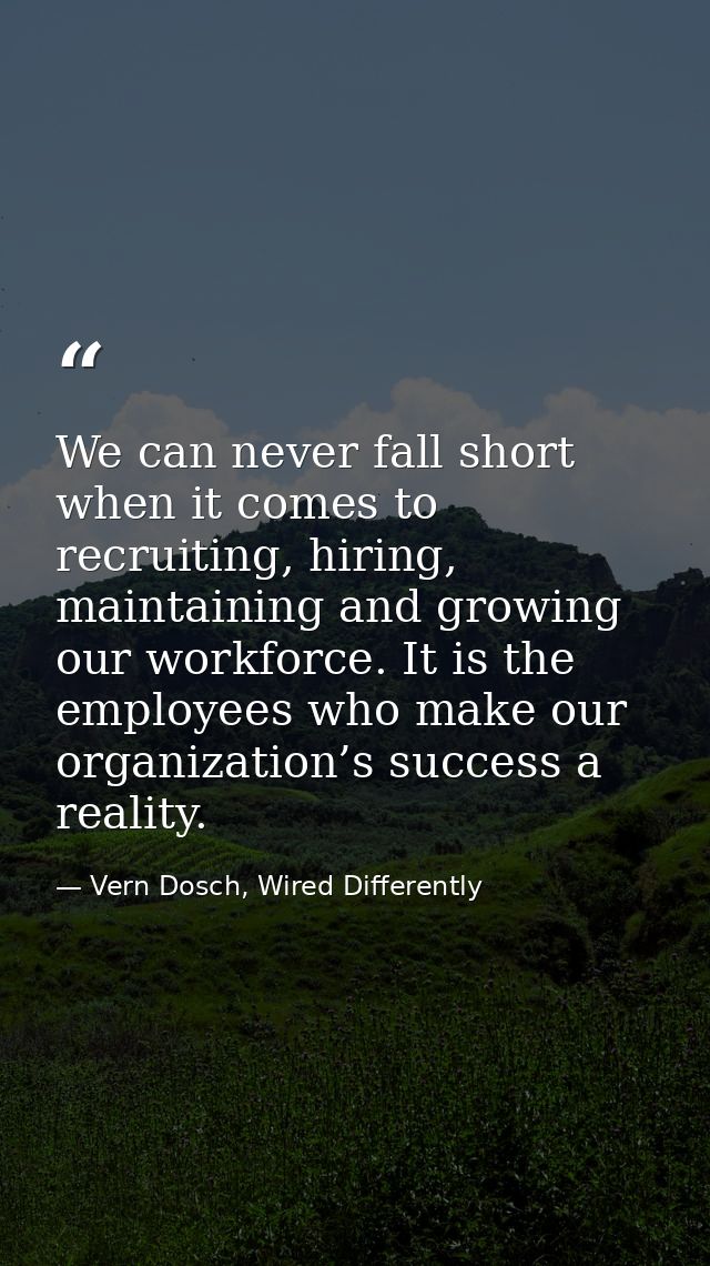 We can never fall short when it comes to recruiting, hiring, maintaining and growing our workforce. It is the employees  — Vern Dosch, Wired Differently