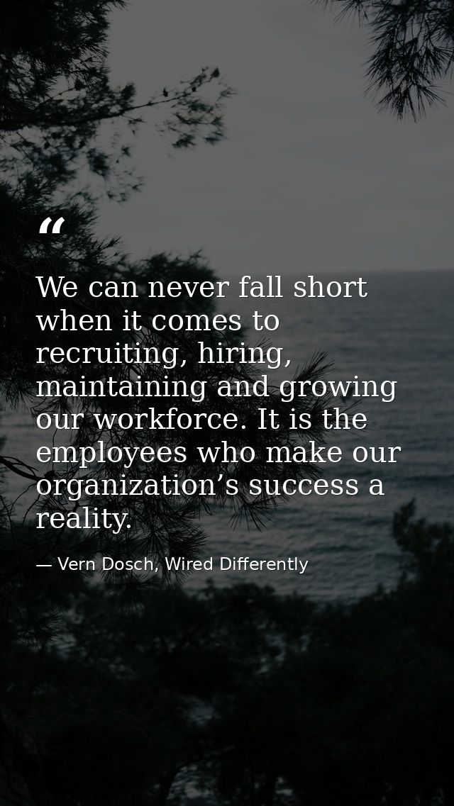 We can never fall short when it comes to recruiting, hiring, maintaining and growing our workforce. It is the employees  — Vern Dosch, Wired Differently