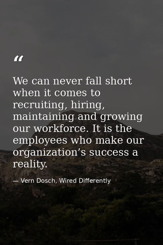 We can never fall short when it comes to recruiting, hiring, maintaining and growing our workforce. It is the employees  — Vern Dosch, Wired Differently
