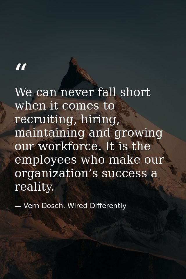 We can never fall short when it comes to recruiting, hiring, maintaining and growing our workforce. It is the employees  — Vern Dosch, Wired Differently