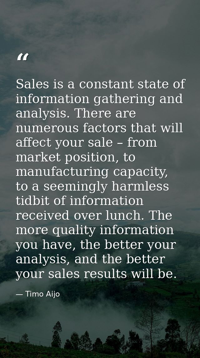 Sales is a constant state of information gathering and analysis. There are numerous factors that will affect your sale – — Timo Aijo