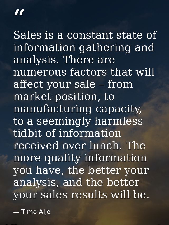 Sales is a constant state of information gathering and analysis. There are numerous factors that will affect your sale – — Timo Aijo