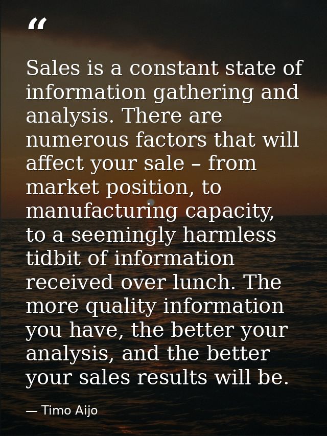 Sales is a constant state of information gathering and analysis. There are numerous factors that will affect your sale – — Timo Aijo