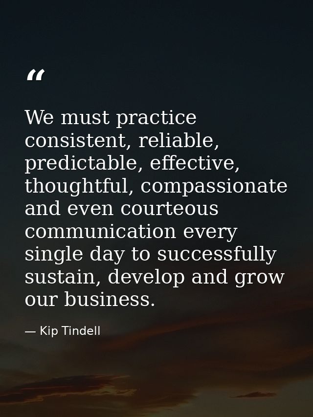 We must practice consistent, reliable, predictable, effective, thoughtful, compassionate and even courteous communicatio — Kip Tindell