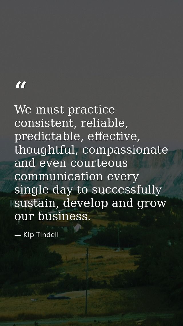 We must practice consistent, reliable, predictable, effective, thoughtful, compassionate and even courteous communicatio — Kip Tindell