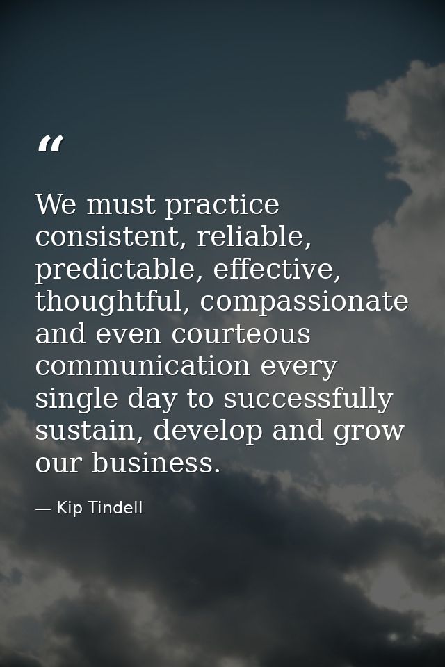 We must practice consistent, reliable, predictable, effective, thoughtful, compassionate and even courteous communicatio — Kip Tindell