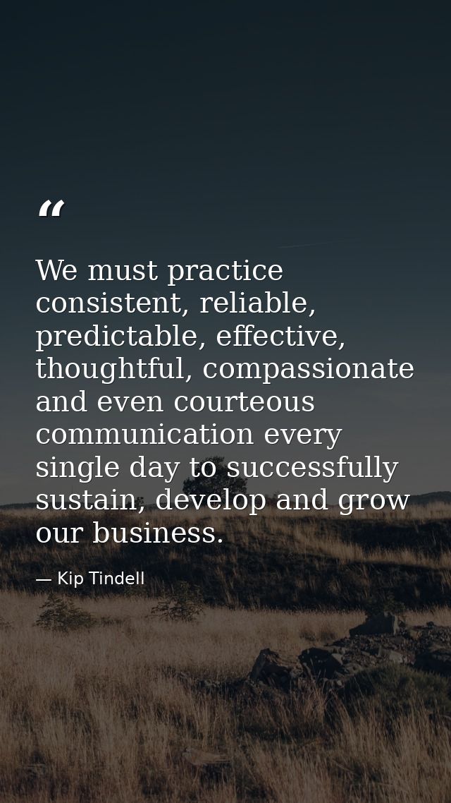 We must practice consistent, reliable, predictable, effective, thoughtful, compassionate and even courteous communicatio — Kip Tindell