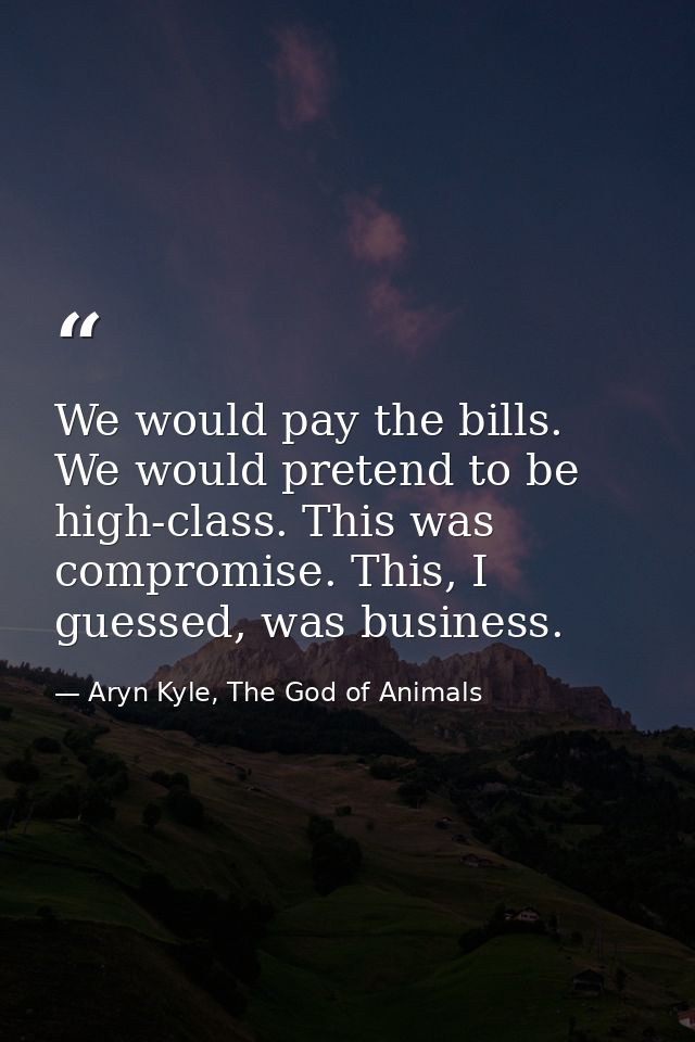 We would pay the bills. We would pretend to be high-class. This was compromise. This, I guessed, was business. — Aryn Kyle, The God of Animals