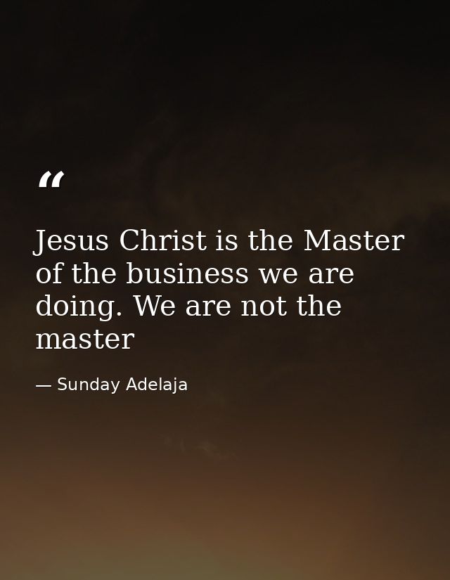 Jesus Christ is the Master of the business we are doing. We are not the master — Sunday Adelaja