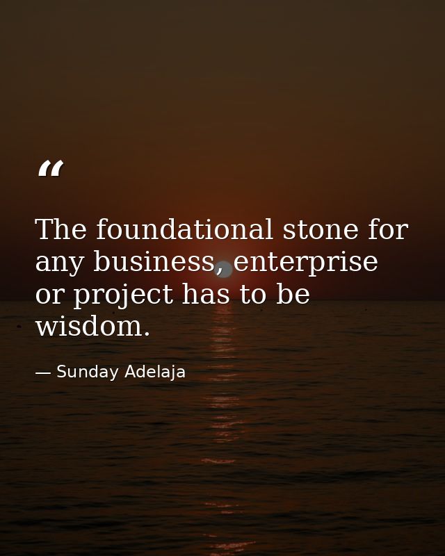 The foundational stone for any business, enterprise or project has to be wisdom. — Sunday Adelaja