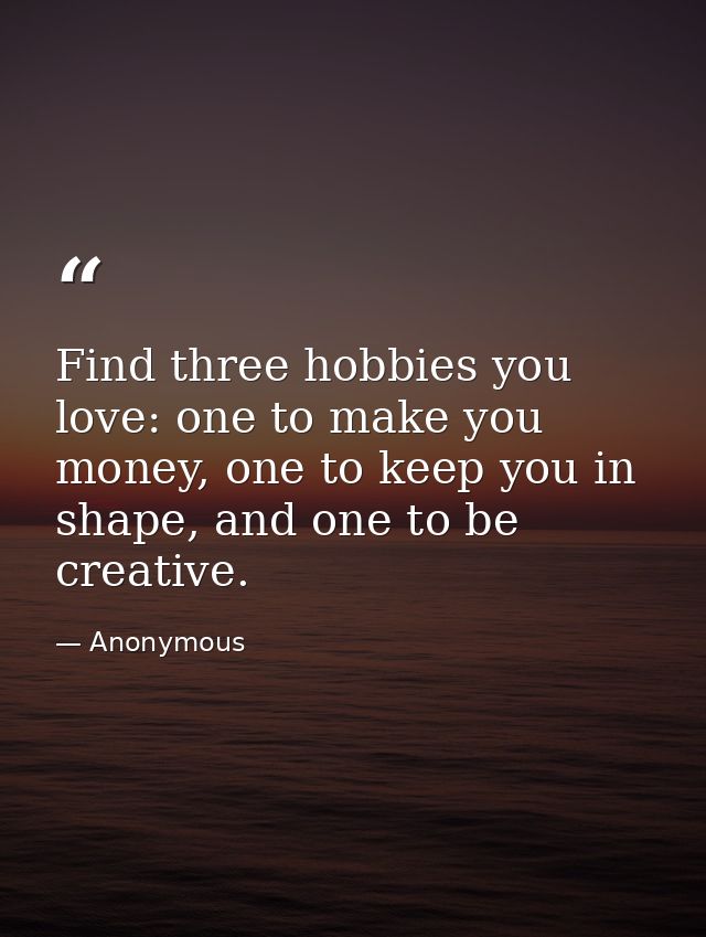 Find three hobbies you love: one to make you money, one to keep you in shape, and one to be creative. — Anonymous