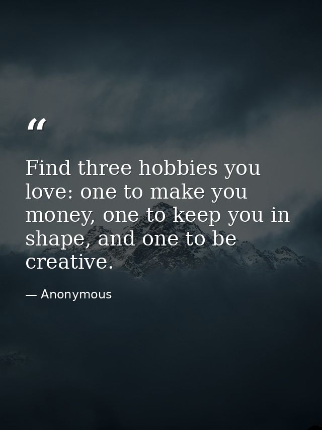 Find three hobbies you love: one to make you money, one to keep you in shape, and one to be creative. — Anonymous