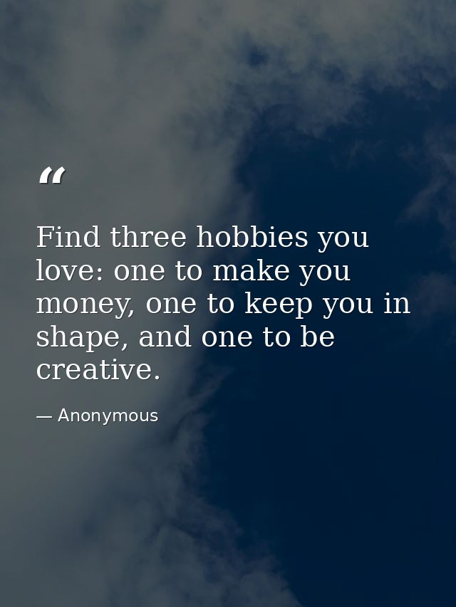 Find three hobbies you love: one to make you money, one to keep you in shape, and one to be creative. — Anonymous