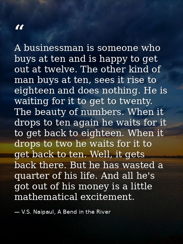 A businessman is someone who buys at ten and is happy to get out at twelve. The other kind of man buys at ten, sees it r — V.S. Naipaul, A Bend in the River