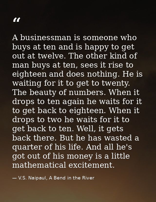 A businessman is someone who buys at ten and is happy to get out at twelve. The other kind of man buys at ten, sees it r — V.S. Naipaul, A Bend in the River