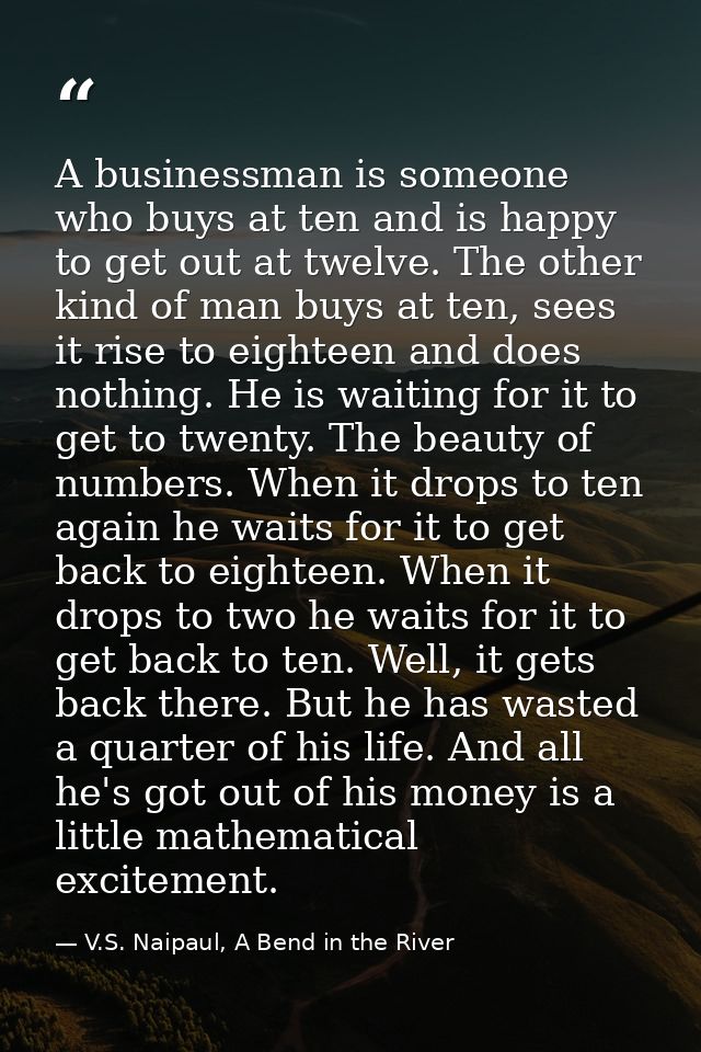 A businessman is someone who buys at ten and is happy to get out at twelve. The other kind of man buys at ten, sees it r — V.S. Naipaul, A Bend in the River