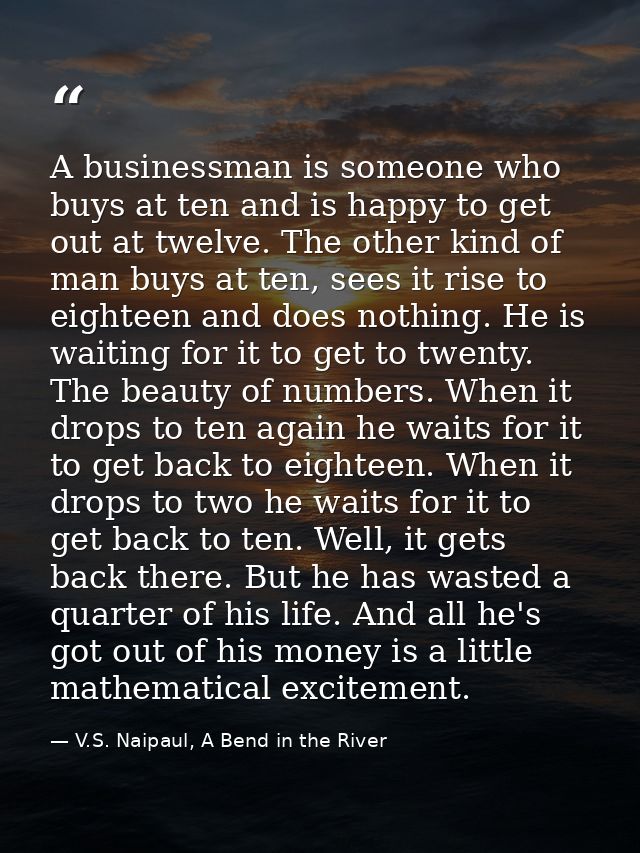 A businessman is someone who buys at ten and is happy to get out at twelve. The other kind of man buys at ten, sees it r — V.S. Naipaul, A Bend in the River