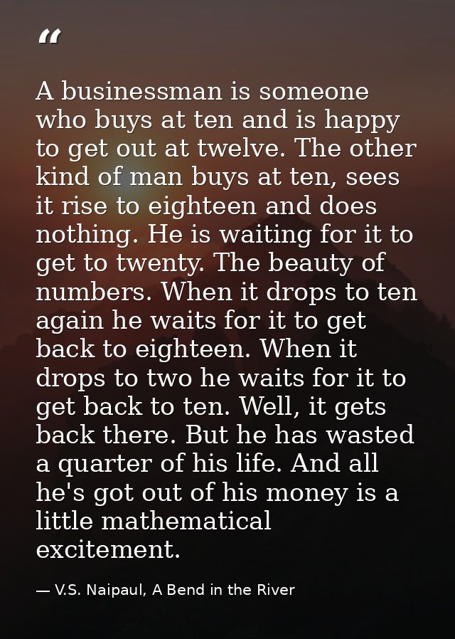 A businessman is someone who buys at ten and is happy to get out at twelve. The other kind of man buys at ten, sees it r — V.S. Naipaul, A Bend in the River