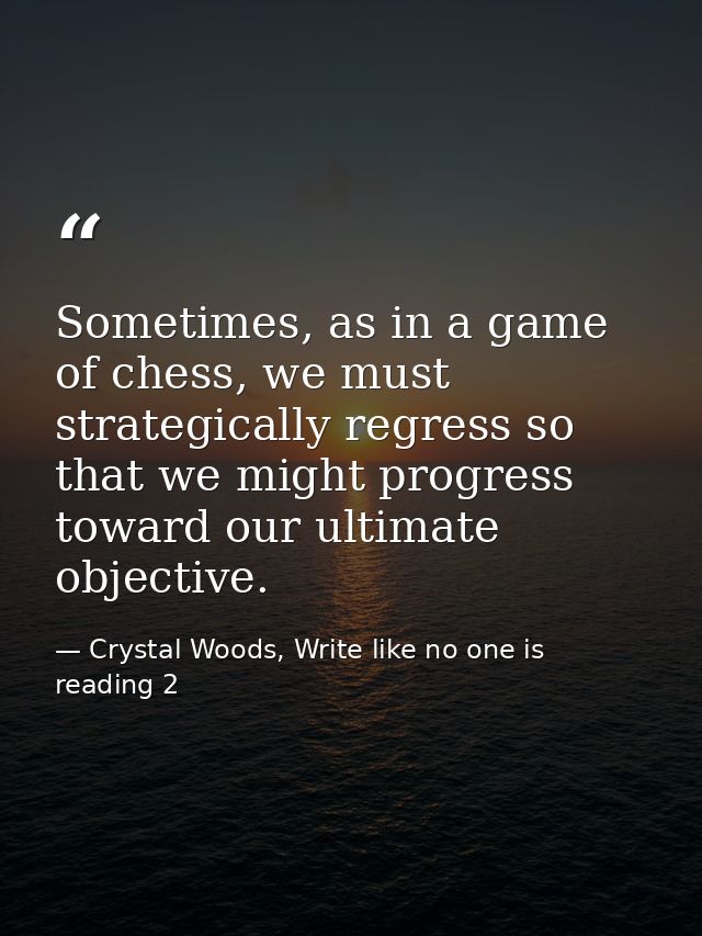 Sometimes, as in a game of chess, we must strategically regress so that we might progress toward our ultimate objective. — Crystal Woods, Write like no one is reading 2